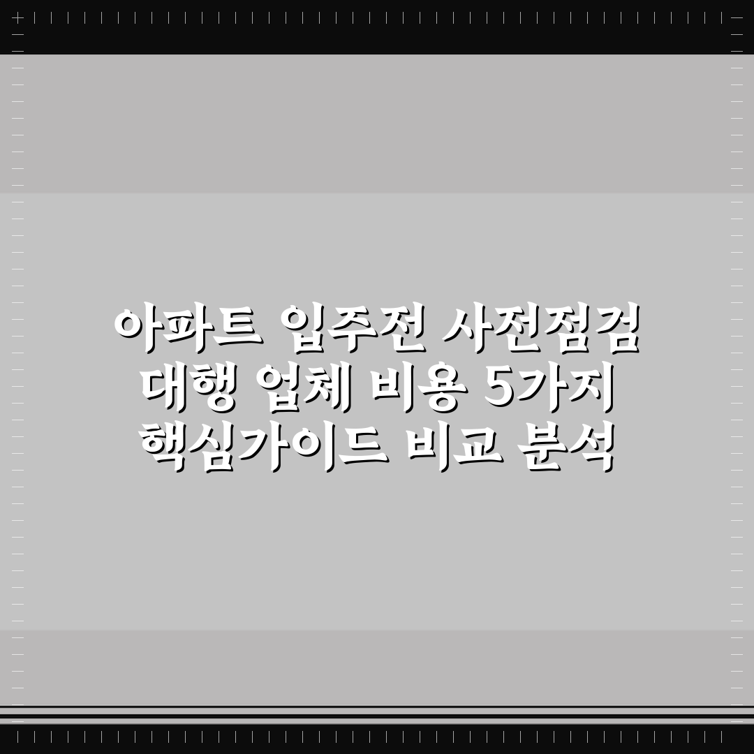 아파트 입주전 사전점검 대행 업체 비용 5가지 핵심가이드 비교 분석