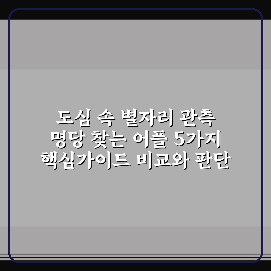 도심 속 별자리 관측 명당 찾는 어플 5가지 핵심가이드 비교와 판단