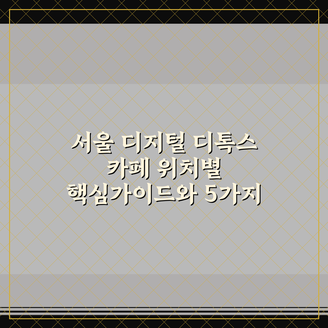 서울 디지털 디톡스 카페 위치별 핵심가이드와 5가지 판단 기준