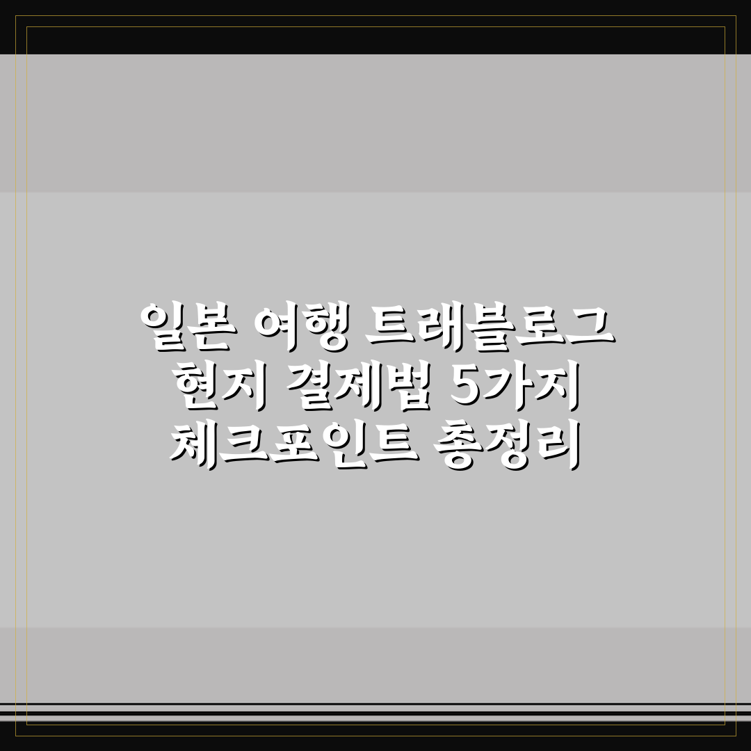 일본 여행 트래블로그 현지 결제법 5가지 체크포인트 총정리