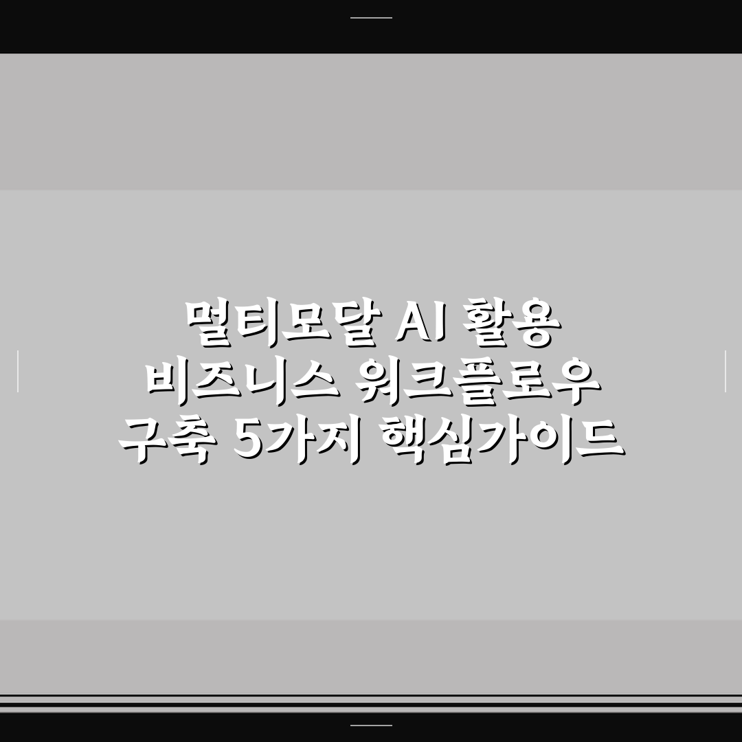 멀티모달 AI 활용 비즈니스 워크플로우 구축 5가지 핵심가이드 분석