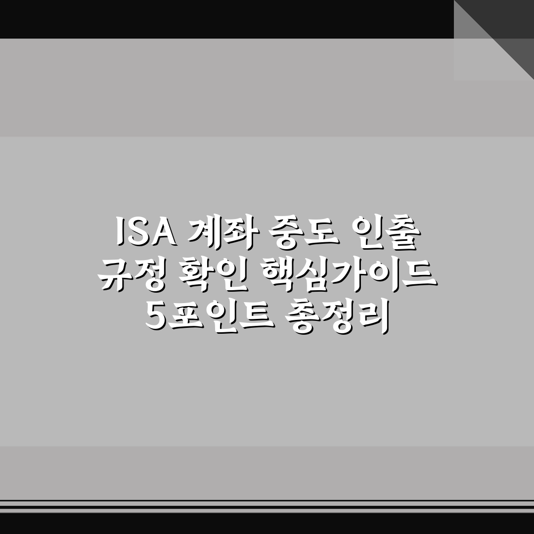 ISA 계좌 중도 인출 규정 확인 핵심가이드 5포인트 총정리