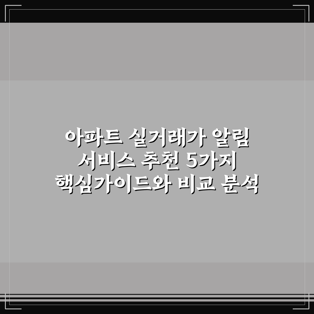 아파트 실거래가 알림 서비스 추천 5가지 핵심가이드와 비교 분석