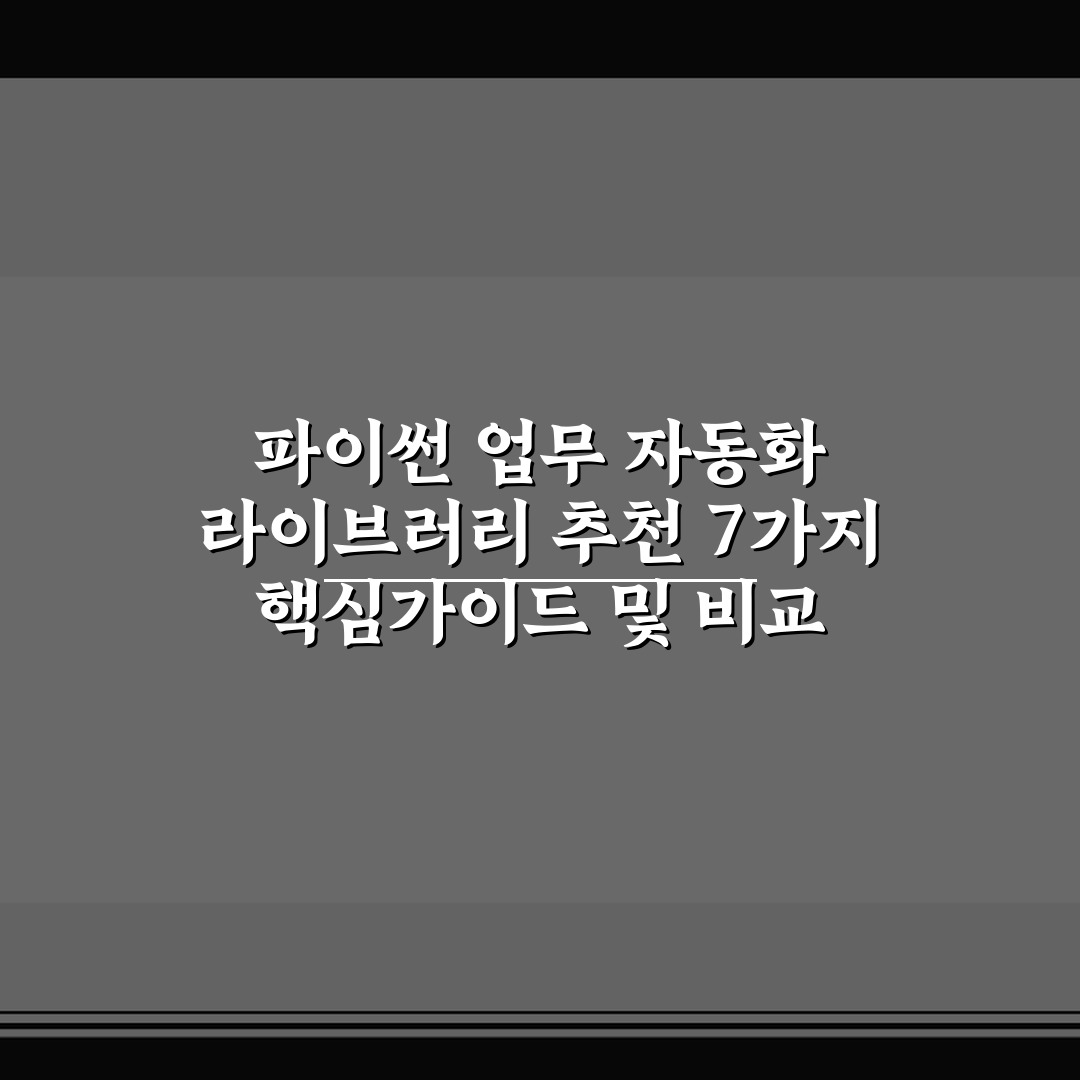 파이썬 업무 자동화 라이브러리 추천 7가지 핵심가이드 및 비교 분석