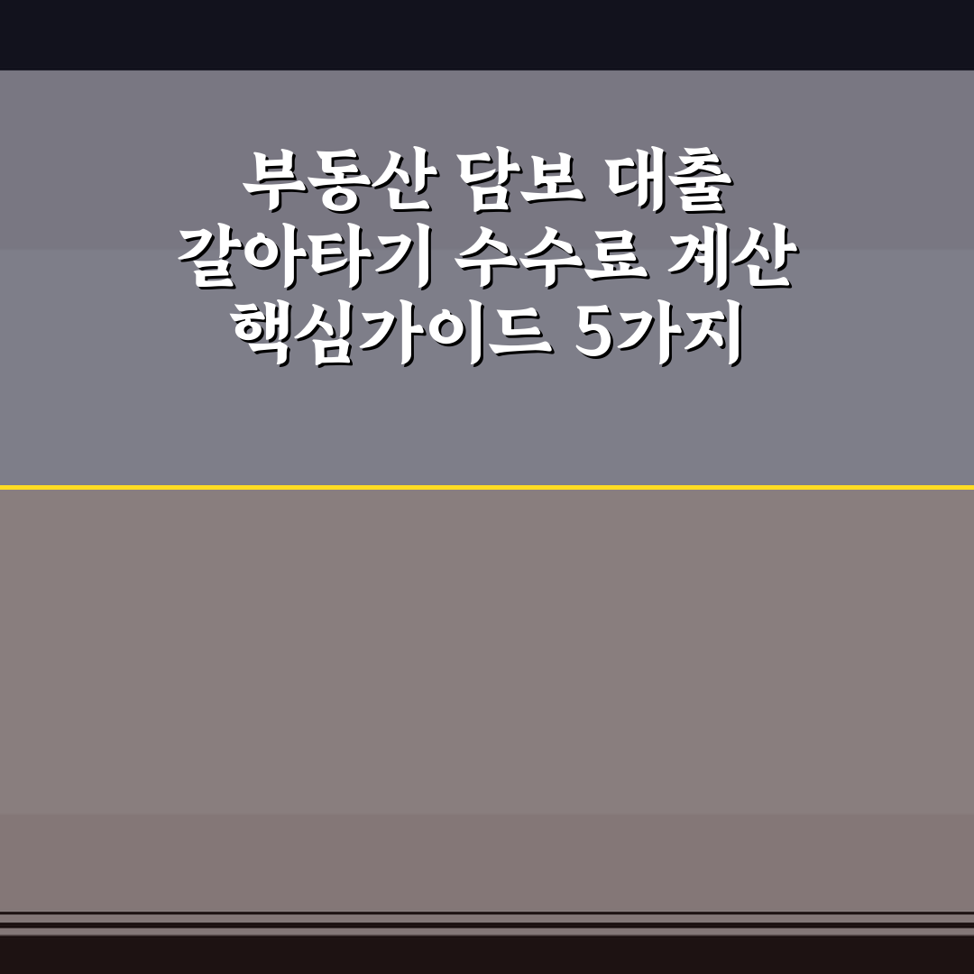 부동산 담보 대출 갈아타기 수수료 계산 핵심가이드 5가지 체크포인트