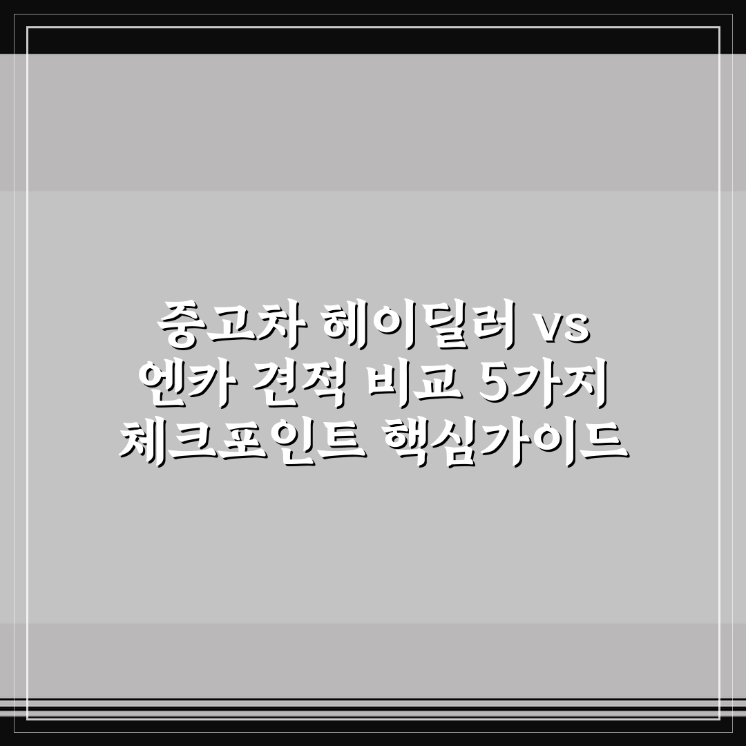 중고차 헤이딜러 vs 엔카 견적 비교 5가지 체크포인트 핵심가이드