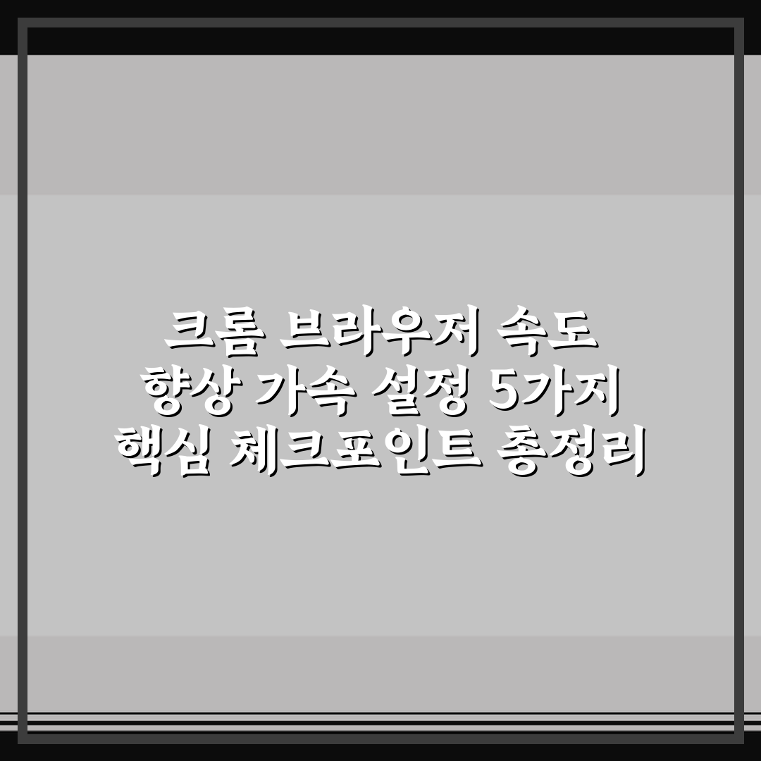 크롬 브라우저 속도 향상 가속 설정 5가지 핵심 체크포인트 총정리