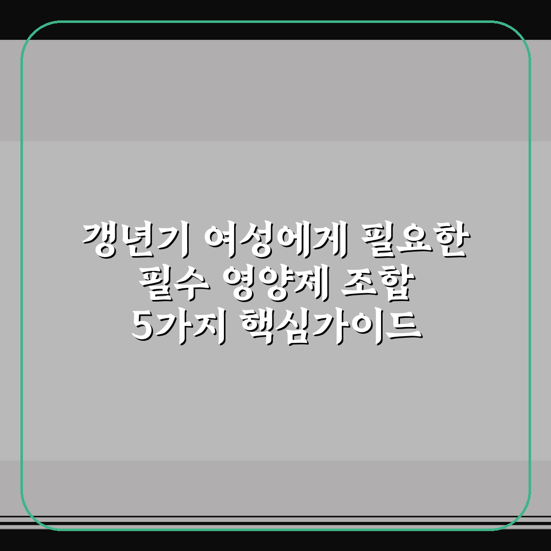 갱년기 여성에게 필요한 필수 영양제 조합 5가지 핵심가이드